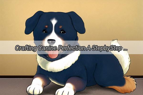 Crafting Canine Perfection A StepbyStep Guide to Raising a Delightful and WellGroomed Pooch